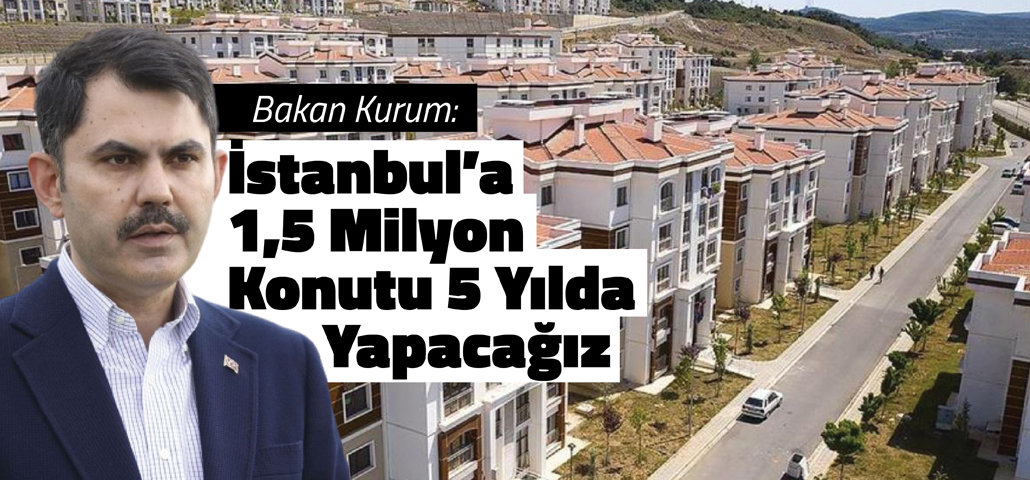  “İstanbul’a 1,5 milyon konutu 5 yılda yapacağız”
